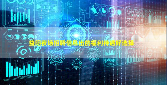 益阳夜场招聘信息出的福利待遇好选择